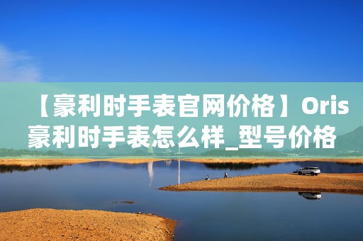 【豪利時(shí)手表官網(wǎng)價(jià)格】Oris豪利時(shí)手表怎么樣_型號價(jià)格查詢修表在線