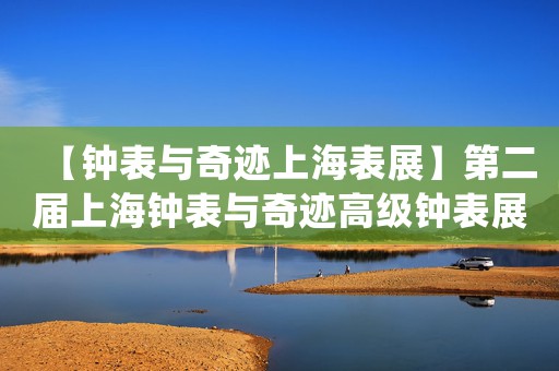 【鐘表與奇跡上海表展】第二屆上海鐘表與奇跡高級鐘表展 2021新品腕表 勞力士新品 百達翡麗新品 Watches Wonders Shanghai修表在線