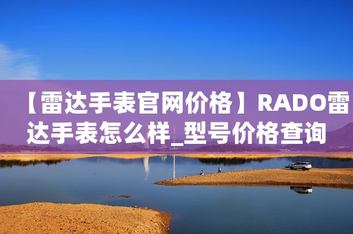【雷達手表官網(wǎng)價格】RADO雷達手表怎么樣_型號價格查詢修表在線