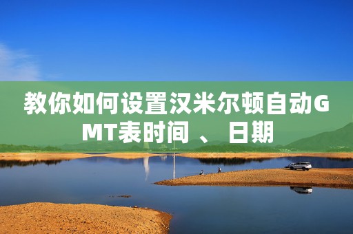 教你如何設(shè)置漢米爾頓自動GMT表時間 、 日期