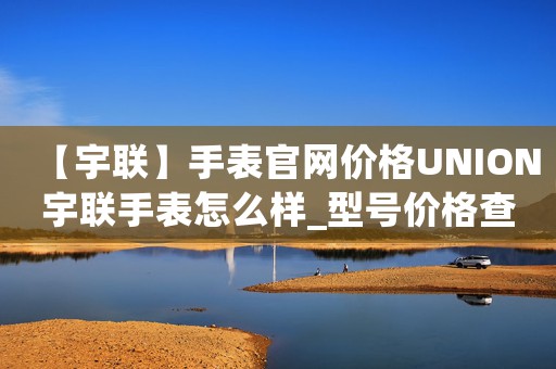 【宇聯(lián)】手表官網(wǎng)價格UNION宇聯(lián)手表怎么樣_型號價格查詢修表在線