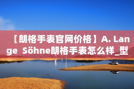 【朗格手表官網(wǎng)價格】A. Lange  S?hne朗格手表怎么樣_型號價格查詢修表在線
