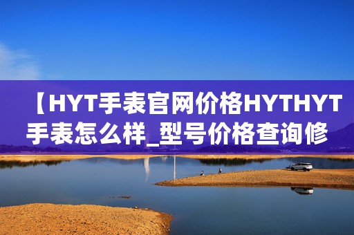 【HYT手表官網(wǎng)價格HYTHYT手表怎么樣_型號價格查詢修表在線