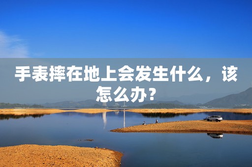 手表摔在地上會(huì)發(fā)生什么，該怎么辦？