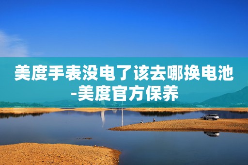 美度手表沒電了該去哪換電池-美度官方保養(yǎng)