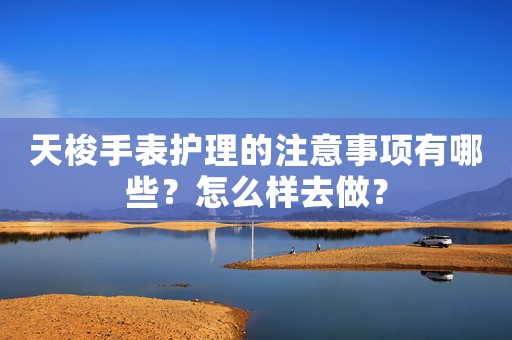 天梭手表護(hù)理的注意事項(xiàng)有哪些？怎么樣去做？