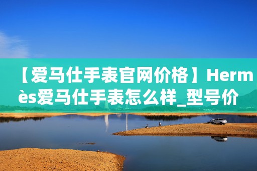 【愛馬仕手表官網(wǎng)價(jià)格】Hermès愛馬仕手表怎么樣_型號(hào)價(jià)格查詢修表在線