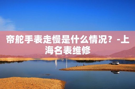 帝舵手表走慢是什么情況？-上海名表維修