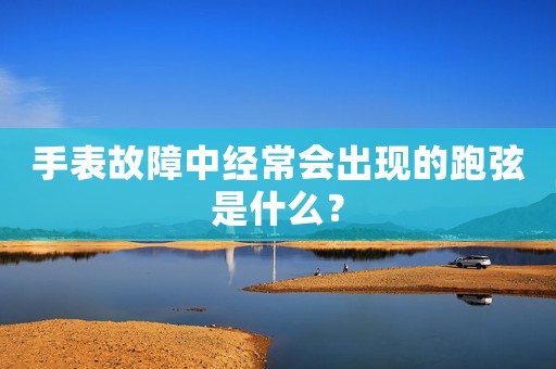 手表故障中經(jīng)常會(huì)出現(xiàn)的跑弦是什么？