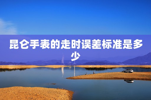 昆侖手表的走時(shí)誤差標(biāo)準(zhǔn)是多少