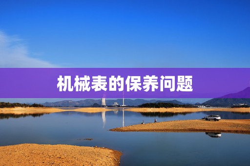 機(jī)械表的保養(yǎng)問(wèn)題