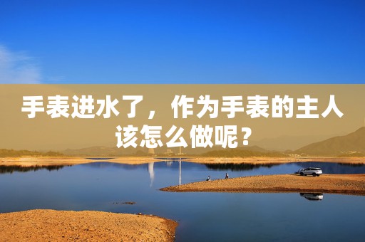 手表進(jìn)水了，作為手表的主人該怎么做呢？