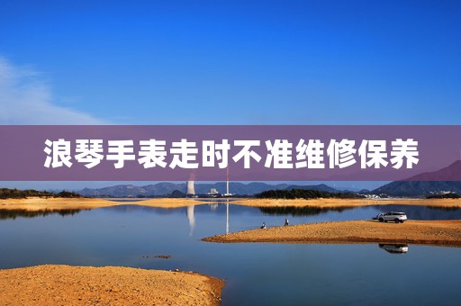 浪琴手表走時(shí)不準(zhǔn)維修保養(yǎng)