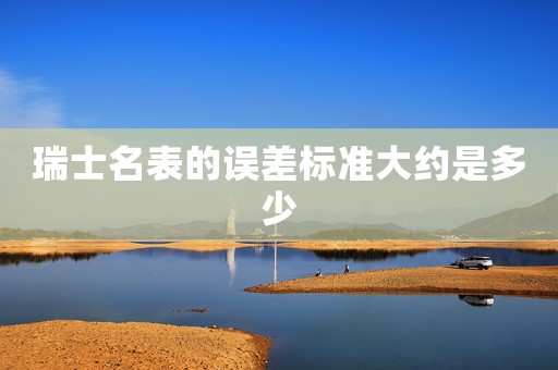 瑞士名表的誤差標(biāo)準(zhǔn)大約是多少