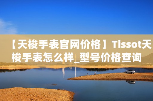 【天梭手表官網(wǎng)價(jià)格】Tissot天梭手表怎么樣_型號(hào)價(jià)格查詢修表在線