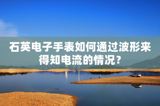 石英電子手表如何通過(guò)波形來(lái)得知電流的情況？