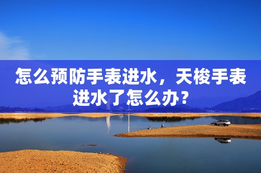 怎么預(yù)防手表進(jìn)水，天梭手表進(jìn)水了怎么辦？