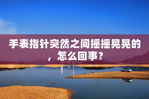 手表指針突然之間搖搖晃晃的，怎么回事？