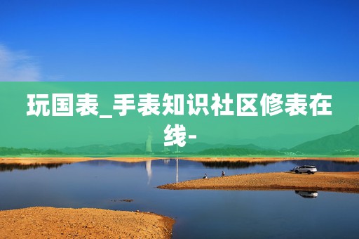 玩國表_手表知識社區(qū)修表在線-