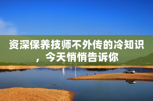 資深保養(yǎng)技師不外傳的冷知識，今天悄悄告訴你