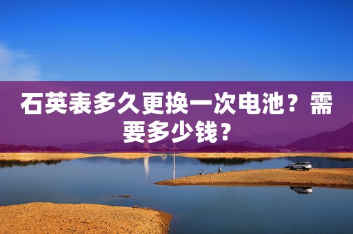 石英表多久更換一次電池？需要多少錢？