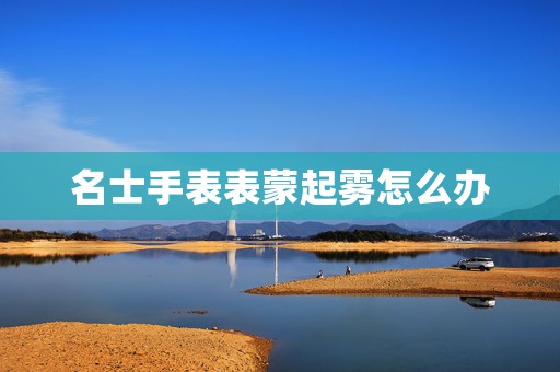 名士手表表蒙起霧怎么辦