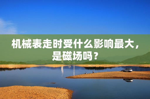 機(jī)械表走時(shí)受什么影響最大，是磁場(chǎng)嗎？