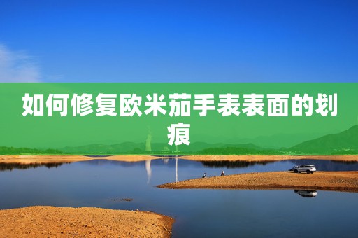如何修復(fù)歐米茄手表表面的劃痕
