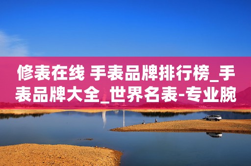 修表在線 手表品牌排行榜_手表品牌大全_世界名表-專業(yè)腕表手表網(wǎng)站修表在線觸屏版