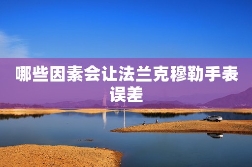 哪些因素會(huì)讓法蘭克穆勒手表誤差