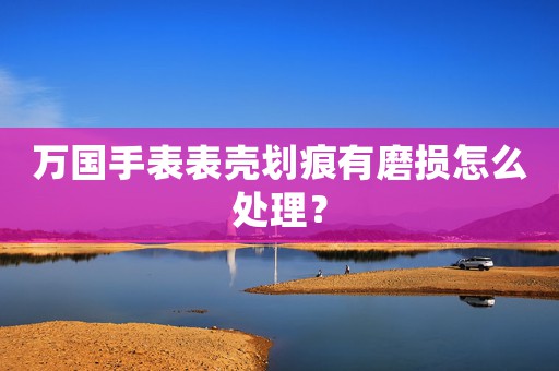 萬(wàn)國(guó)手表表殼劃痕有磨損怎么處理？
