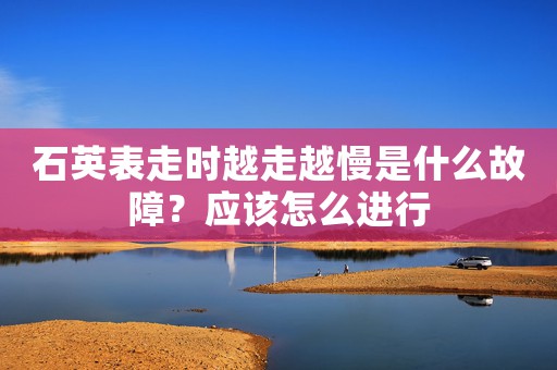石英表走時越走越慢是什么故障？應該怎么進行