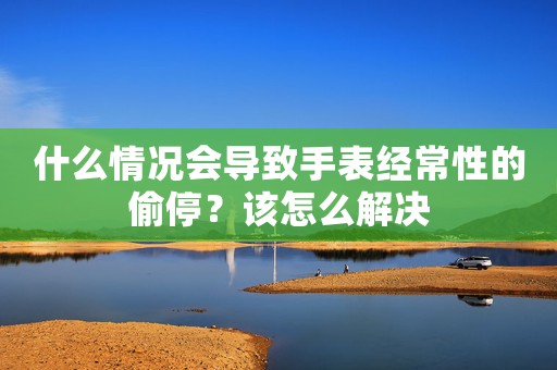 什么情況會導致手表經常性的偷停？該怎么解決