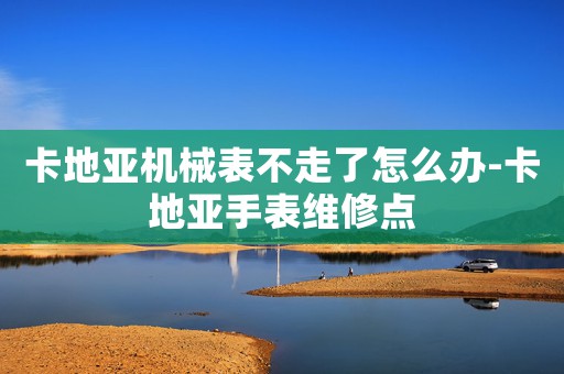 卡地亞機械表不走了怎么辦-卡地亞手表維修點