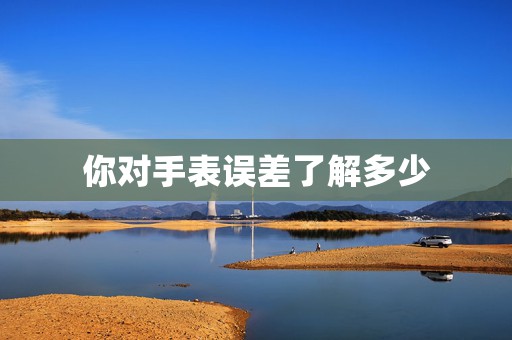 你對(duì)手表誤差了解多少