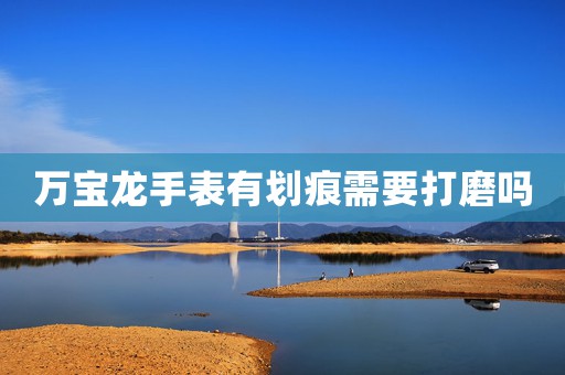 萬(wàn)寶龍手表有劃痕需要打磨嗎