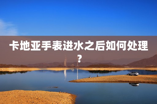 卡地亞手表進(jìn)水之后如何處理？