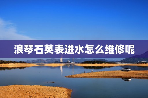 浪琴石英表進(jìn)水怎么維修呢