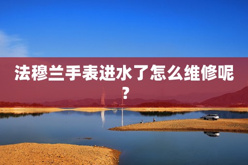 法穆蘭手表進水了怎么維修呢？