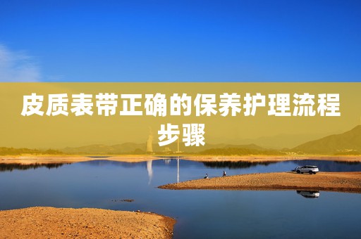 皮質(zhì)表帶正確的保養(yǎng)護理流程步驟