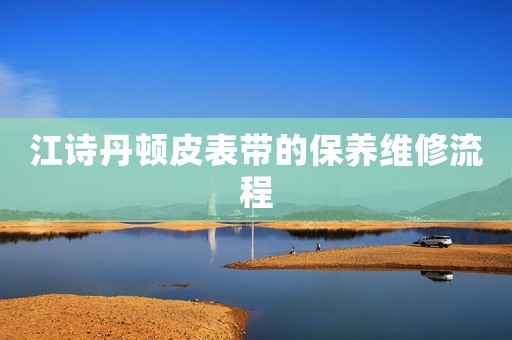 江詩丹頓皮表帶的保養(yǎng)維修流程