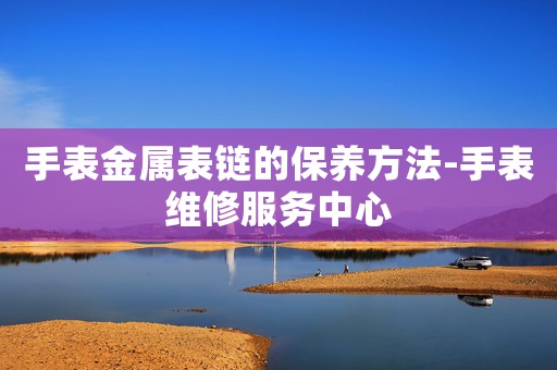 手表金屬表鏈的保養(yǎng)方法-手表維修服務(wù)中心