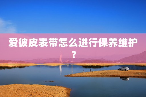 愛彼皮表帶怎么進(jìn)行保養(yǎng)維護(hù)？
