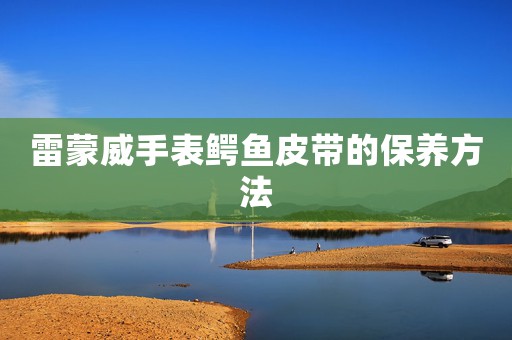 雷蒙威手表鱷魚皮帶的保養(yǎng)方法