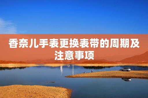 香奈兒手表更換表帶的周期及注意事項(xiàng)