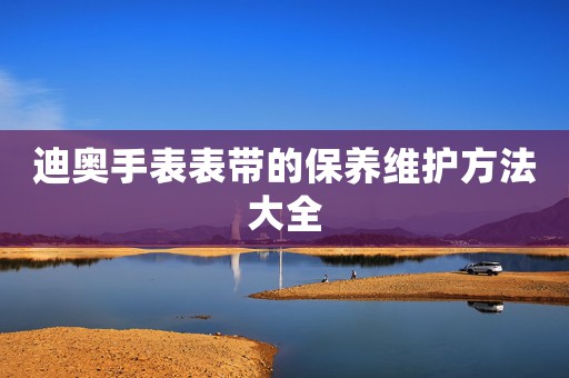 迪奧手表表帶的保養(yǎng)維護(hù)方法大全