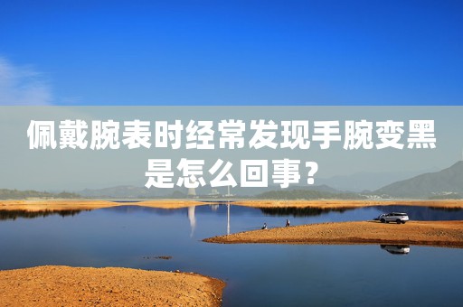 佩戴腕表時(shí)經(jīng)常發(fā)現(xiàn)手腕變黑是怎么回事？