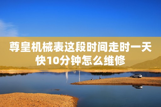 尊皇機(jī)械表這段時(shí)間走時(shí)一天快10分鐘怎么維修