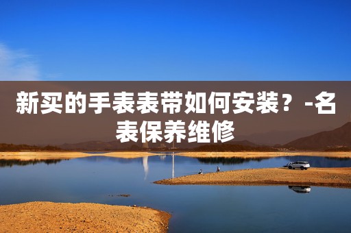 新買的手表表帶如何安裝？-名表保養(yǎng)維修