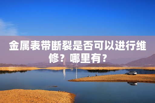 金屬表帶斷裂是否可以進行維修？哪里有？